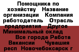 Помощника по хозяйству › Название организации ­ Компания-работодатель › Отрасль предприятия ­ Другое › Минимальный оклад ­ 45 000 - Все города Работа » Вакансии   . Чувашия респ.,Новочебоксарск г.